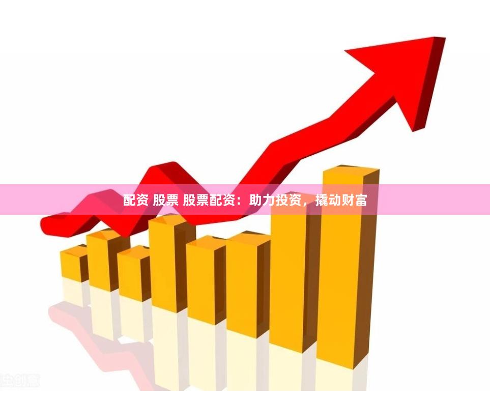 配资 股票 股票配资：助力投资，撬动财富