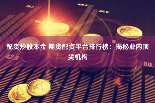 配资炒股本金 期货配资平台排行榜：揭秘业内顶尖机构