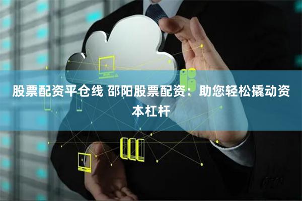 股票配资平仓线 邵阳股票配资：助您轻松撬动资本杠杆