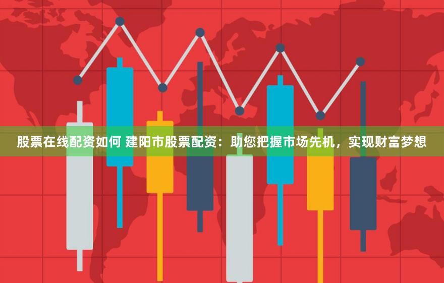 股票在线配资如何 建阳市股票配资：助您把握市场先机，实现财富梦想