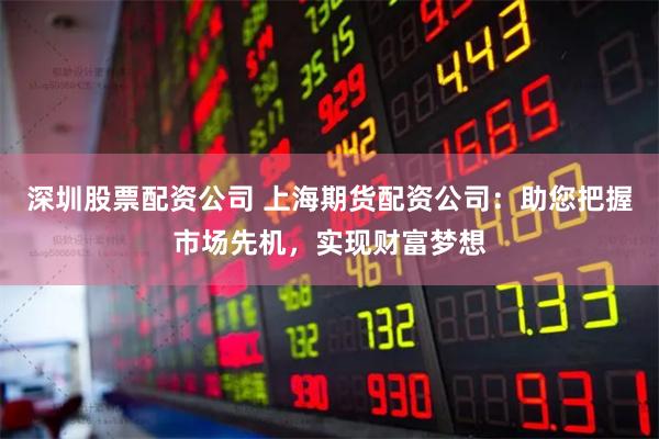 深圳股票配资公司 上海期货配资公司：助您把握市场先机，实现财富梦想