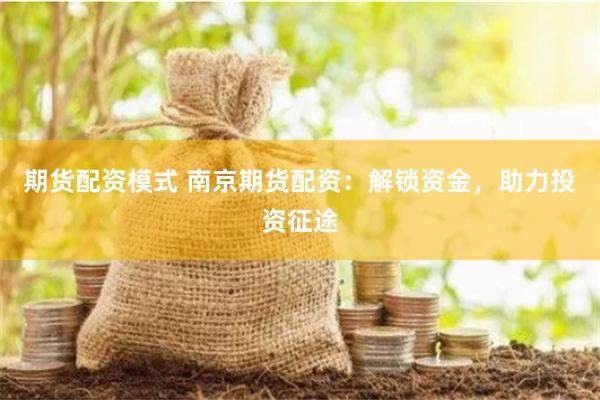 期货配资模式 南京期货配资：解锁资金，助力投资征途