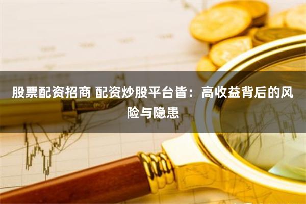 股票配资招商 配资炒股平台皆：高收益背后的风险与隐患