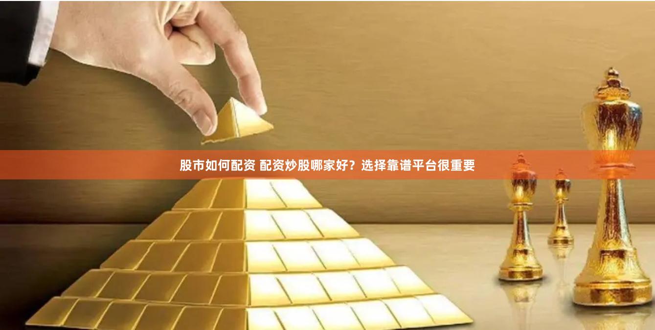 股市如何配资 配资炒股哪家好？选择靠谱平台很重要