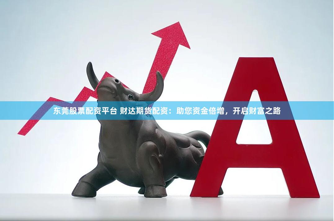 东莞股票配资平台 财达期货配资：助您资金倍增，开启财富之路