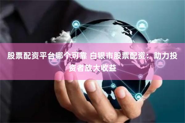 股票配资平台哪个可靠 白银市股票配资：助力投资者放大收益