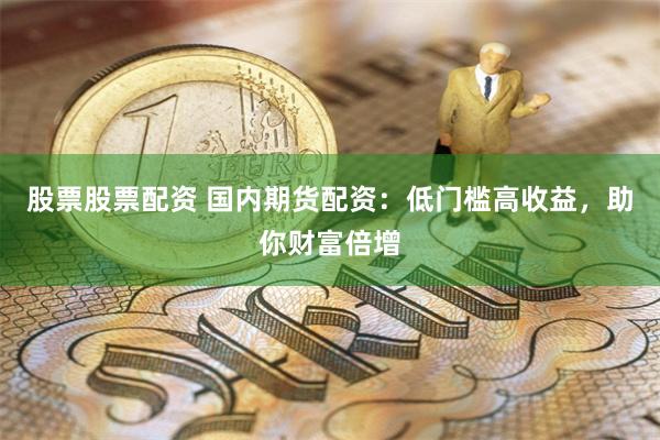 股票股票配资 国内期货配资：低门槛高收益，助你财富倍增