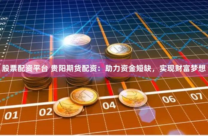 股票配资平台 贵阳期货配资：助力资金短缺，实现财富梦想