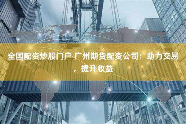 全国配资炒股门户 广州期货配资公司：助力交易，提升收益