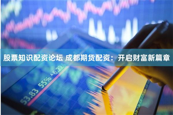 股票知识配资论坛 成都期货配资：开启财富新篇章