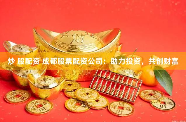 炒 股配资 成都股票配资公司：助力投资，共创财富