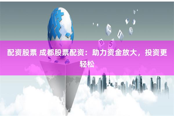 配资股票 成都股票配资：助力资金放大，投资更轻松