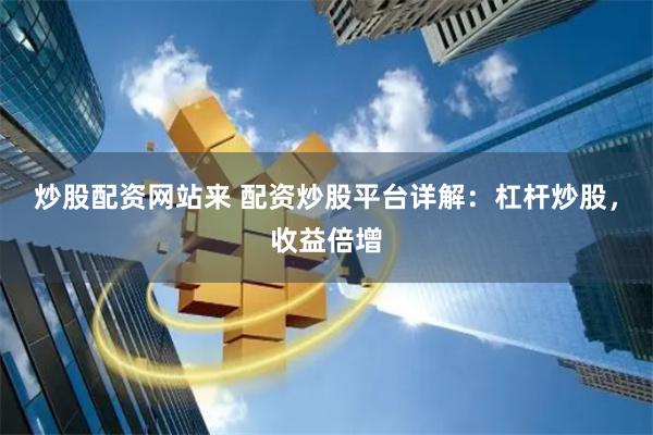 炒股配资网站来 配资炒股平台详解：杠杆炒股，收益倍增