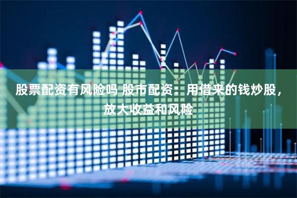 股票配资有风险吗 股市配资：用借来的钱炒股，放大收益和风险