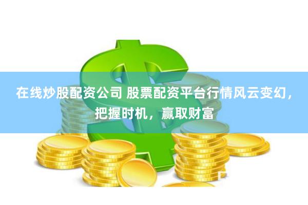 在线炒股配资公司 股票配资平台行情风云变幻，把握时机，赢取财富