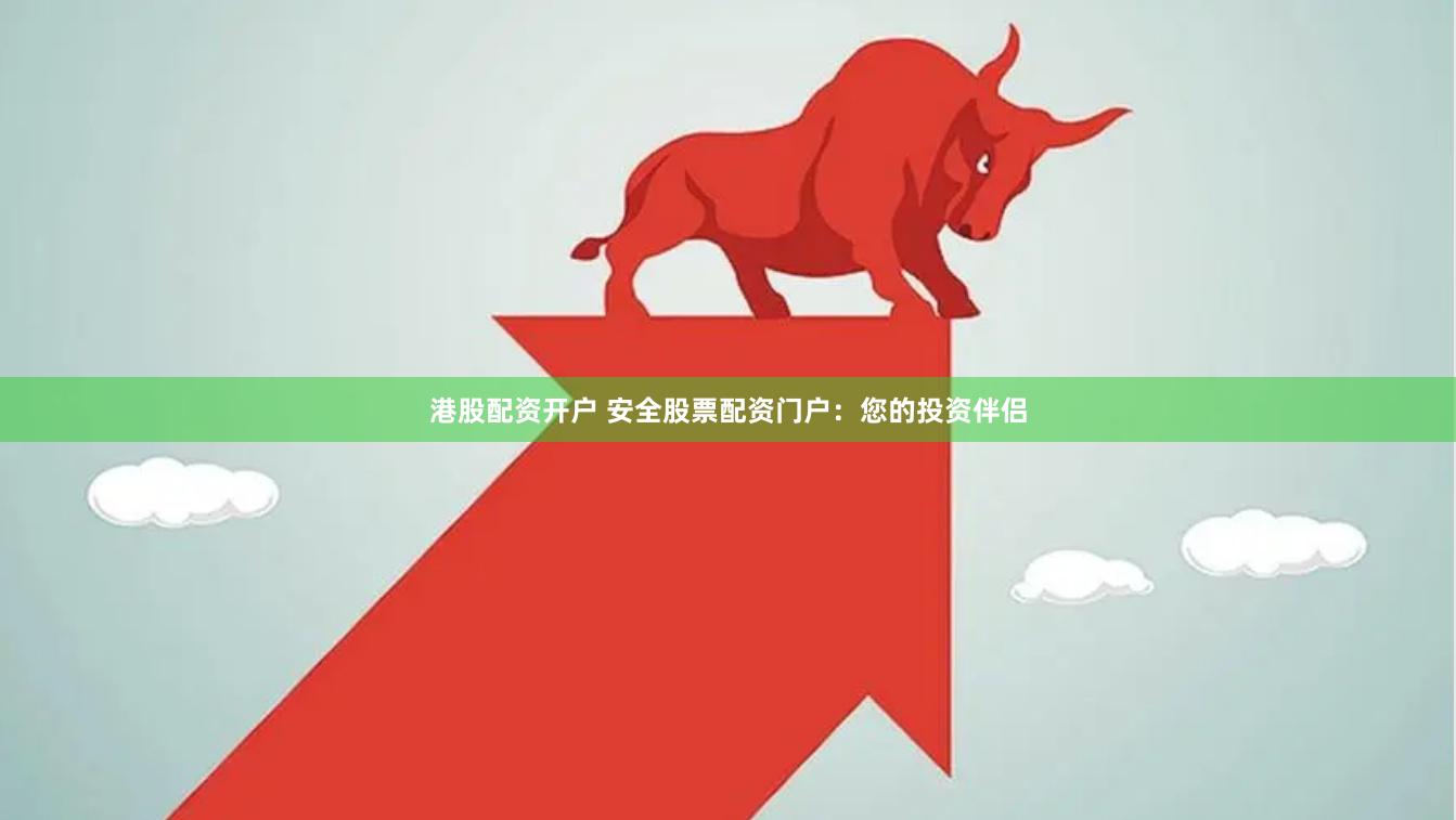 港股配资开户 安全股票配资门户：您的投资伴侣