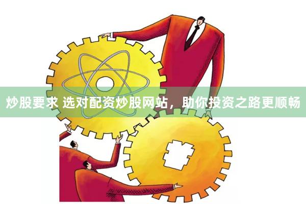 炒股要求 选对配资炒股网站，助你投资之路更顺畅