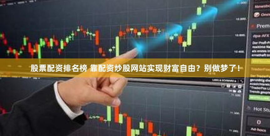 股票配资排名榜 靠配资炒股网站实现财富自由？别做梦了！