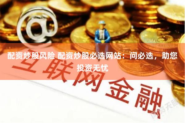 配资炒股风险 配资炒股必选网站：问必选，助您投资无忧