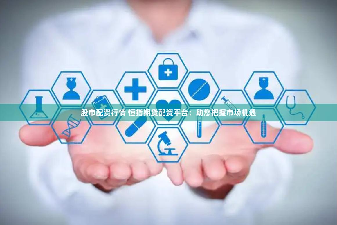 股市配资行情 恒指期货配资平台：助您把握市场机遇
