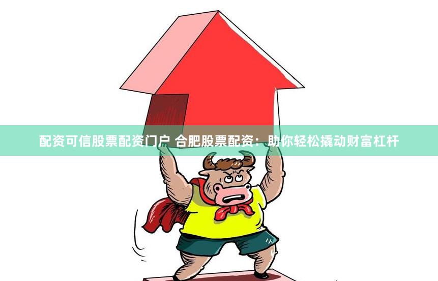 配资可信股票配资门户 合肥股票配资：助你轻松撬动财富杠杆
