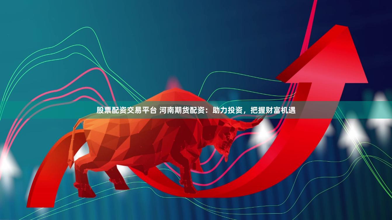 股票配资交易平台 河南期货配资：助力投资，把握财富机遇