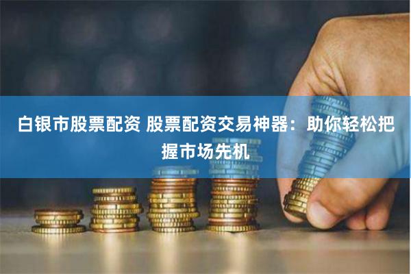 白银市股票配资 股票配资交易神器：助你轻松把握市场先机