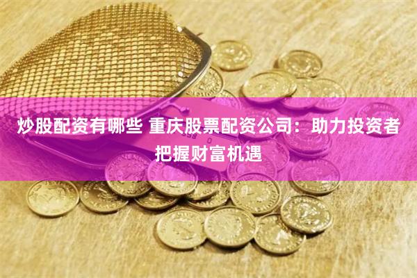 炒股配资有哪些 重庆股票配资公司：助力投资者把握财富机遇