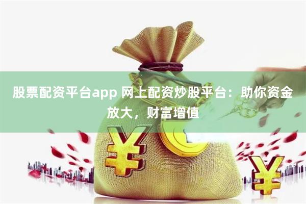股票配资平台app 网上配资炒股平台：助你资金放大，财富增值
