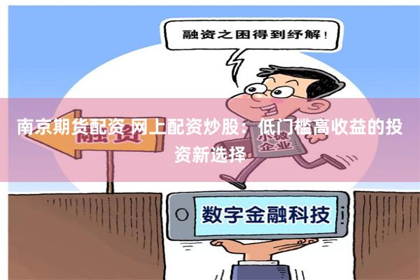 南京期货配资 网上配资炒股：低门槛高收益的投资新选择