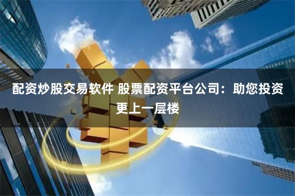 配资炒股交易软件 股票配资平台公司：助您投资更上一层楼
