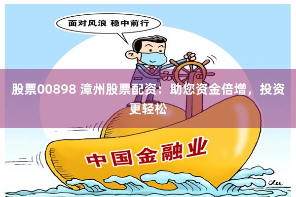 股票00898 漳州股票配资：助您资金倍增，投资更轻松