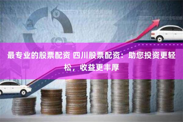 最专业的股票配资 四川股票配资：助您投资更轻松，收益更丰厚